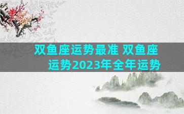 双鱼座运势最准 双鱼座运势2023年全年运势